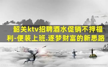 韶关ktv招聘酒水促销不押福利-便装上班.逐梦财富的新思路